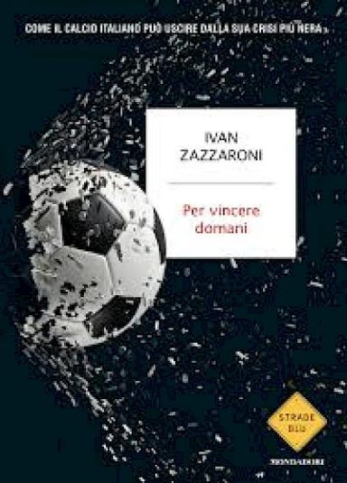 Per vincere domani. Come il calcio italiano può uscire dalla sua crisi più nera